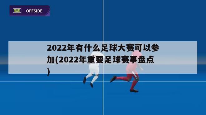 2022年有什么足球大赛可以参加(2022年重要足球赛事盘点)