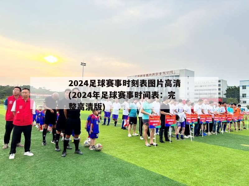 2024足球赛事时刻表图片高清(2024年足球赛事时间表：完整高清版)