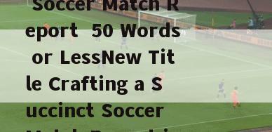 英文足球比赛怎么写(Title How to Write a Soccer Match Report  50 Words or LessNew Title Crafting a Succinct Soccer Match Report in 50 Words or Less)