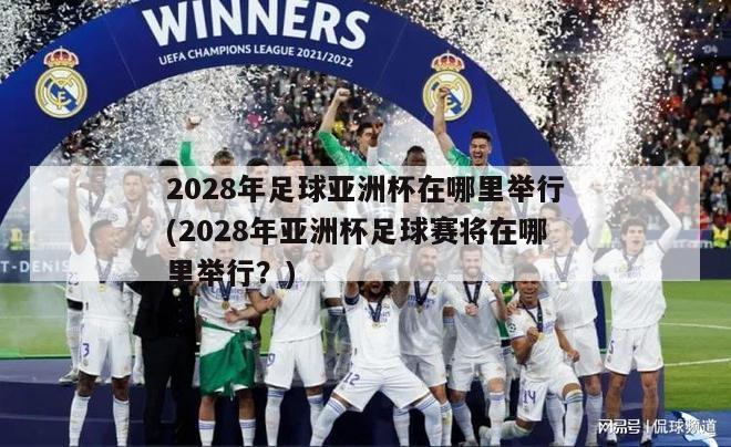 2028年足球亚洲杯在哪里举行(2028年亚洲杯足球赛将在哪里举行？)