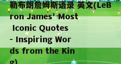 勒布朗詹姆斯语录 英文(LeBron James' Most Iconic Quotes - Inspiring Words from the King)