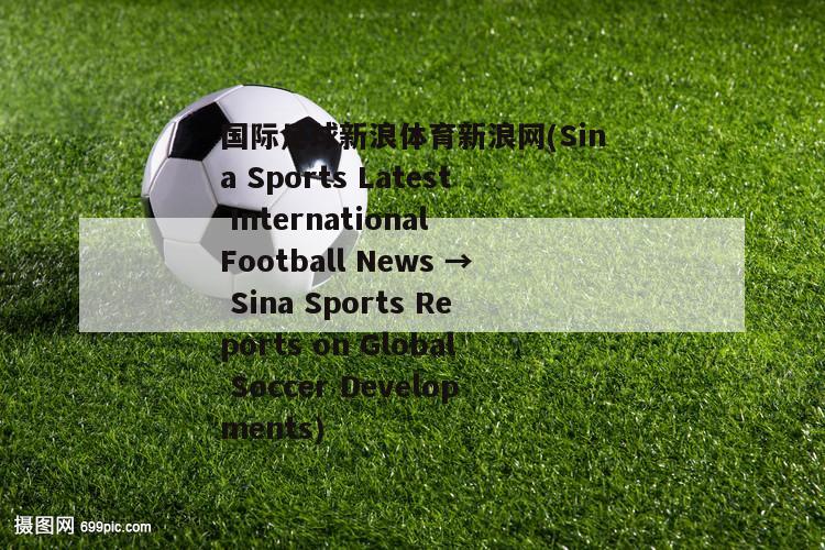 国际足球新浪体育新浪网(Sina Sports Latest International Football News → Sina Sports Reports on Global Soccer Developments)